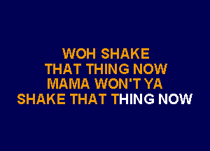 WOH SHAKE
THAT THING NOW

MAMA WON'T YA
SHAKE THAT THING NOW