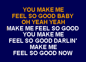 YOU MAKE ME

FEEL SO GOOD BABY
OH YEAH YEAH

MAKE ME FEEL SO GOOD
YOU MAKE ME

FEEL SO GOOD DARLIN'

MAKE ME
FEEL SO GOOD NOW