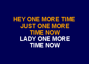HEY ONE MORE TIME
JUST ONE MORE

TIME NOW
LADY ONE MORE

TIME NOW