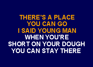 THERE'S A PLACE
YOU CAN G0

I SAID YOUNG MAN
WHEN YOU'RE

SHORT ON YOUR DOUGH
YOU CAN STAY THERE