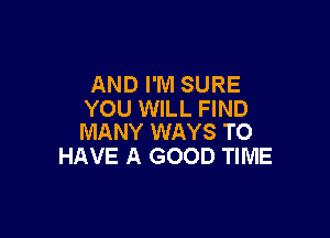 AND I'M SURE
YOU WILL FIND

MANY WAYS TO
HAVE A GOOD TIME