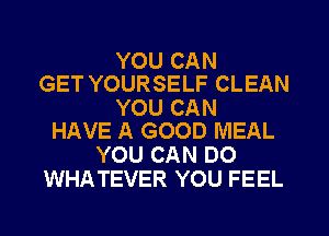 YOU CAN
GET YOURSELF CLEAN

YOU CAN
HAVE A GOOD MEAL

YOU CAN DO
WHATEVER YOU FEEL