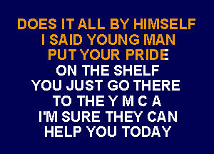 DOES IT ALL BY HIMSELF

I SAID YOUNG MAN
PUT YOUR PRIDE

ON THE SHELF
YOU JUST GO THERE

TOTHEYMCA

I'M SURE THEY CAN
HELP YOU TODAY
