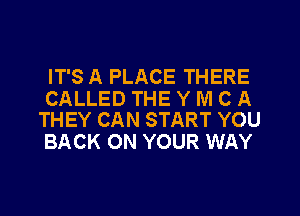 IT'S A PLACE THERE

CALLED THE Y M C A
THEY CAN START YOU

BACK ON YOUR WAY