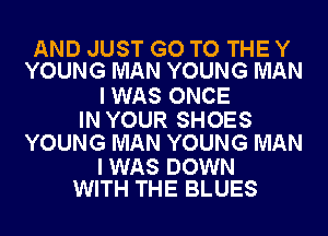AND JUST GO TO THE Y
YOUNG MAN YOUNG MAN

I WAS ONCE

IN YOUR SHOES
YOUNG MAN YOUNG MAN

I WAS DOWN
WITH THE BLUES
