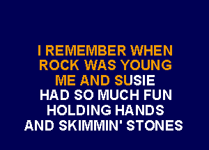 I REMEMBER WHEN
ROCK WAS YOUNG

ME AND SUSIE
HAD SO MUCH FUN

HOLDING HANDS
AND SKIMMIN' STONES