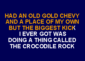 HAD AN OLD GOLD CHEVY
AND A PLACE OF MY OWN

BUT THE BIGGEST KICK
I EVER GOT WAS

DOING A THING CALLED
THE CROCODILE ROCK