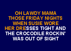 OH LAWDY MAMA
THOSE FRIDAY NIGHTS

WHEN SUSIE WORE
HER DRESSES TIGHT AND

THE CROCODILE ROCKIN'
WAS OUT OF SIGHT