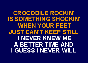 CROCODILE ROCKIN'
IS SOMETHING SHOCKIN'

WHEN YOUR FEET

JUST CAN'T KEEP STILL
I NEVER KNEW ME

A BETTER TIME AND
I GUESS I NEVER WILL