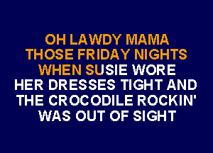 OH LAWDY MAMA
THOSE FRIDAY NIGHTS

WHEN SUSIE WORE
HER DRESSES TIGHT AND

THE CROCODILE ROCKIN'
WAS OUT OF SIGHT