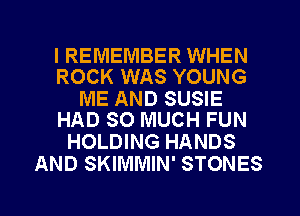 I REMEMBER WHEN
ROCK WAS YOUNG

ME AND SUSIE
HAD SO MUCH FUN

HOLDING HANDS
AND SKIMMIN' STONES