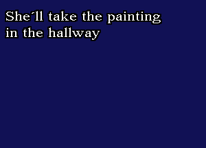 She'll take the painting
in the hallway