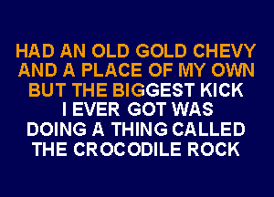 HAD AN OLD GOLD CHEVY
AND A PLACE OF MY OWN

BUT THE BIGGEST KICK
I EVER GOT WAS

DOING A THING CALLED
THE CROCODILE ROCK