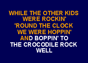 WHILE THE OTHER KIDS
WERE ROCKIN'

'ROUND THE CLOCK

WE WERE HOPPIN'
AND BOPPIN' TO

THE CROCODILE ROCK
WELL