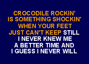 CROCODILE ROCKIN'
IS SOMETHING SHOCKIN'

WHEN YOUR FEET

JUST CAN'T KEEP STILL
I NEVER KNEW ME

A BETTER TIME AND
I GUESS I NEVER WILL