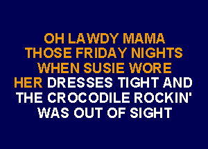 OH LAWDY MAMA
THOSE FRIDAY NIGHTS

WHEN SUSIE WORE
HER DRESSES TIGHT AND

THE CROCODILE ROCKIN'
WAS OUT OF SIGHT