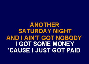 ANOTHER
SATURDAY NIGHT

AND I AIN'T GOT NOBODY
I GOT SOME MONEY

'CAUSE I JUST GOT PAID