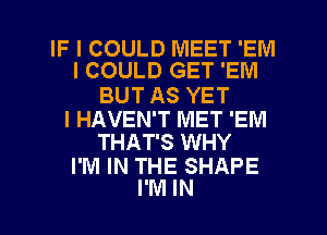 IF I COULD IVIEET 'EM
I COULD GET 'EIVI

BUT AS YET

I HAVEN'T MET 'EM
THAT'S WHY

I'M IN THE SHAPE
I'M IN