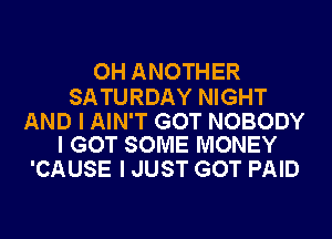 OH ANOTHER

SATURDAY NIGHT

AND I AIN'T GOT NOBODY
I GOT SOME MONEY

'CAUSE I JUST GOT PAID