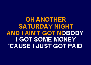 OH ANOTHER

SATURDAY NIGHT

AND I AIN'T GOT NOBODY
I GOT SOME MONEY

'CAUSE I JUST GOT PAID