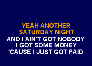 YEAH ANOTHER
SATURDAY NIGHT

AND I AIN'T GOT NOBODY
I GOT SOME MONEY

'CAUSE I JUST GOT PAID