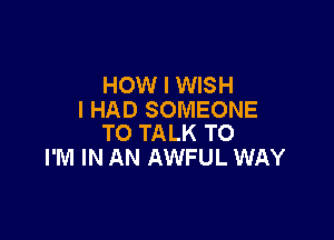 HOW I WISH
I HAD SOMEONE

TO TALK TO
I'M IN AN AWFUL WAY