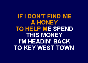 IF I DON'T FIND ME
A HONEY

TO HELP ME SPEND
THIS MONEY

I'M HEADIN' BACK
TO KEY WEST TOWN

g