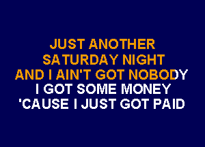JUST ANOTHER

SATURDAY NIGHT

AND I AIN'T GOT NOBODY
I GOT SOME MONEY

'CAUSE I JUST GOT PAID