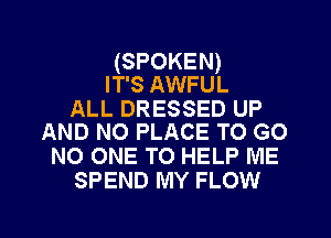 (SPOKEN)
IT'S AWFUL

ALL DRESSED UP
AND NO PLACE TO GO

NO ONE TO HELP ME
SPEND MY FLOW