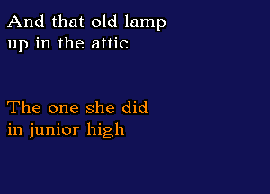 And that old lamp
up in the attic

The one she did
in junior high