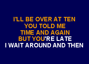 I'LL BE OVER AT TEN

YOU TOLD ME

TIME AND AGAIN
BUT YOU'RE LATE

I WAIT AROUND AND THEN