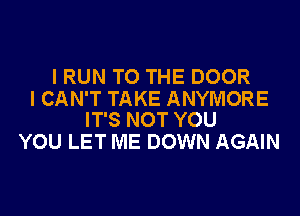 I RUN TO THE DOOR

I CAN'T TAKE ANYMORE
IT'S NOT YOU

YOU LET ME DOWN AGAIN