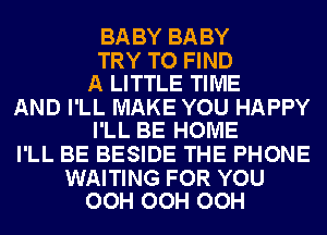 BA BY BA BY

TRY TO FIND
A LITTLE TIME

AND I'LL MAKE YOU HAPPY
I'LL BE HOME

I'LL BE BESIDE THE PHONE

WAITING FOR YOU
OOH OOH OOH