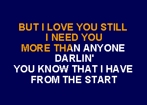 BUT I LOVE YOU STILL
I NEED YOU

MORE THAN ANYONE
DARLIN'

YOU KNOW THAT I HAVE
FROM THE START