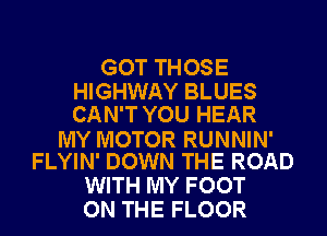 GOT THOSE
HIGHWAY BLUES
CAN'T YOU HEAR

MY MOTOR RUNNIN'
FLYIN' DOWN THE ROAD

WITH MY FOOT
ON THE FLOOR