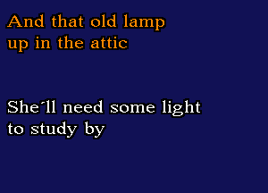 And that old lamp
up in the attic

She'll need some light
to study by