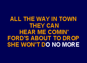 ALL THE WAY IN TOWN

THEY CAN

HEAR ME COMIN'
FORD'S ABOUT TO DROP

SHE WON'T DO NO MORE