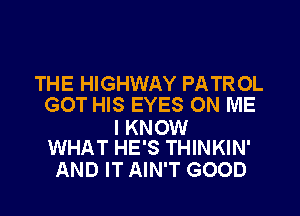 THE HIGHWAY PATROL
GOT HIS EYES ON ME

I KNOW
WHAT HE'S THINKIN'

AND IT AIN'T GOOD