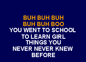 BUH BUH BUH
BUH BUH BOO
YOU WENT TO SCHOOL

TO LEARN GIRL
THINGS YOU

NEVER NEVER KNEW
BEFORE