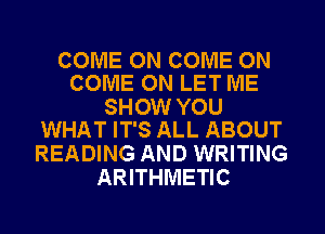 COME ON COME ON
COME ON LET ME

SHOW YOU
WHAT IT'S ALL ABOUT

READING AND WRITING
ARITHMETIC