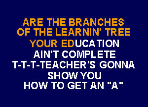 ARE THE BRANCHES
OF THE LEARNIN' TREE

YOUR EDUCATION

AIN'T COMPLETE
T-T-T-TEACHER'S GONNA

SHOW YOU
HOW TO GET AN A