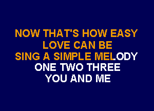 NOW THAT'S HOW EASY

LOVE CAN BE

SING A SIMPLE MELODY
ONE TWO THREE

YOU AND ME