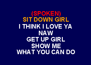 SIT DOWN GIRL
I THINK I LOVE YA

NAW
GET UP GIRL

SHOW ME
WHAT YOU CAN DO