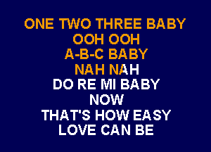 ONE TWO THREE BABY
OOH OOH
A-B-C BABY
NAH NAH
DO RE Ml BABY
NOW

THAT'S HOW EASY
LOVE CAN BE