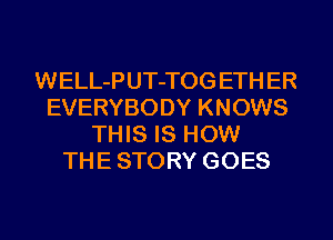 WELL-PUT-TOG ETH ER
EVERYBODY KNOWS
THIS IS HOW
THE STORY GOES