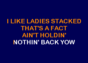 I LIKE LADIES STACKED
THAT'S A FACT

AIN'T HOLDIN'
NOTHIN' BACK YOW