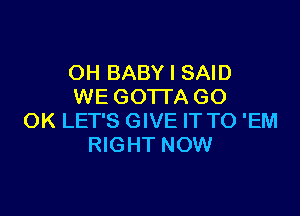 OH BABY I SAID
WE GOTTA GO

OK LET'S GIVE IT TO 'EM
RIGHT NOW