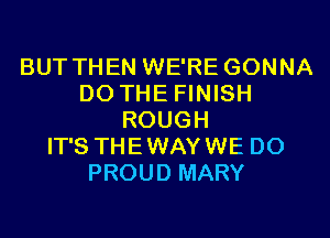 BUT THEN WE'RE GONNA
DO THE FINISH
ROUGH
IT'S THEWAYWE D0
PROUD MARY