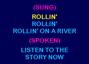 ROLLIN'
ROLLIN'
ROLLIN' ON A RIVER

LISTEN TO THE
STORY NOW