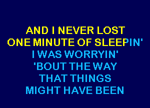 AND I NEVER LOST
ONE MINUTE 0F SLEEPIN'
IWAS WORRYIN'
'BOUT THEWAY
THAT THINGS
MIGHT HAVE BEEN